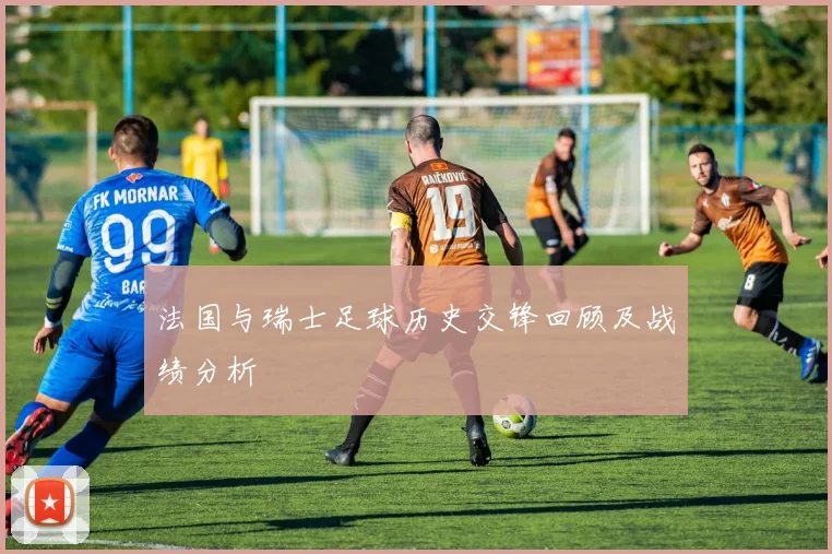 法国与瑞士足球历史交锋回顾及战绩分析