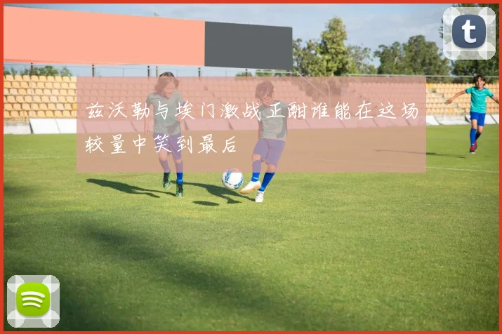 兹沃勒与埃门激战正酣谁能在这场较量中笑到最后