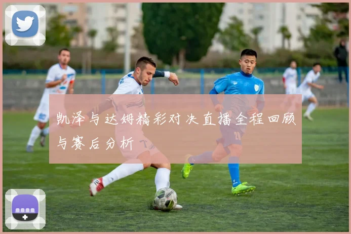 凯泽与达姆精彩对决直播全程回顾与赛后分析