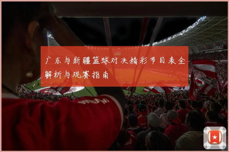 广东与新疆篮球对决精彩节目表全解析与观赛指南