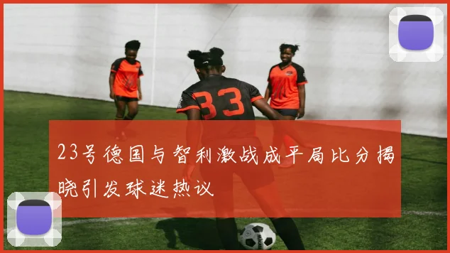 23号德国与智利激战成平局比分揭晓引发球迷热议