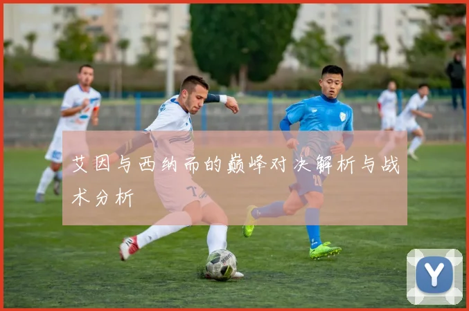 艾因与西纳而的巅峰对决解析与战术分析