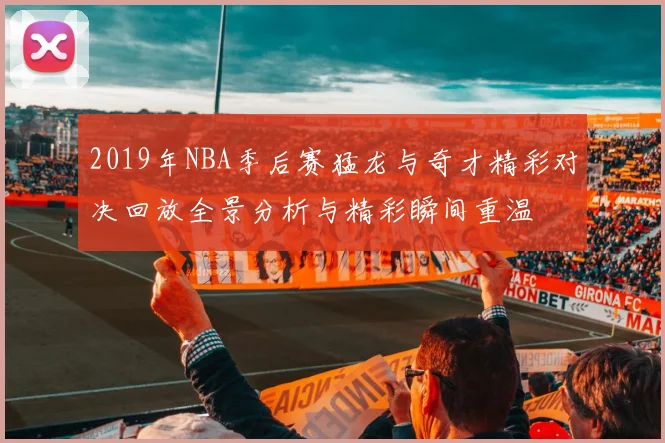 2019年NBA季后赛猛龙与奇才精彩对决回放全景分析与精彩瞬间重温