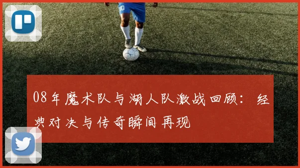 08年魔术队与湖人队激战回顾：经典对决与传奇瞬间再现