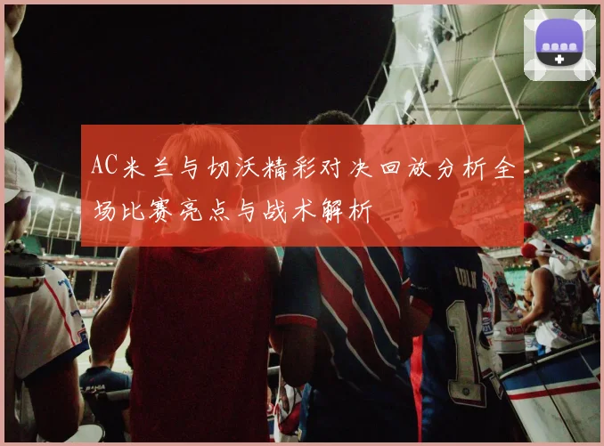 AC米兰与切沃精彩对决回放分析全场比赛亮点与战术解析