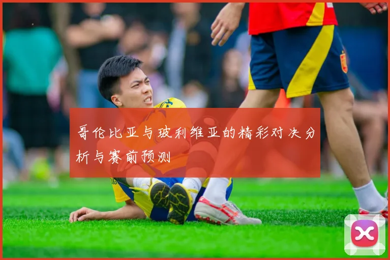 哥伦比亚与玻利维亚的精彩对决分析与赛前预测