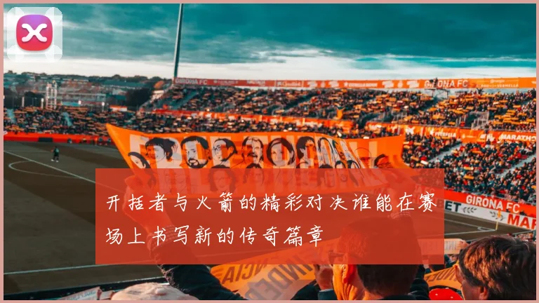 开括者与火箭的精彩对决谁能在赛场上书写新的传奇篇章