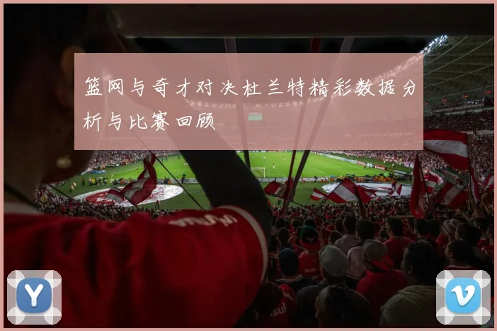 篮网与奇才对决杜兰特精彩数据分析与比赛回顾