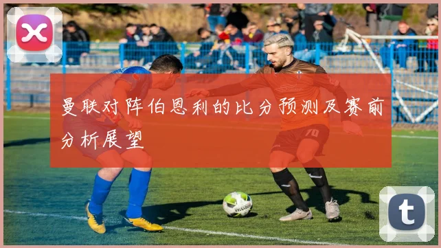 曼联对阵伯恩利的比分预测及赛前分析展望