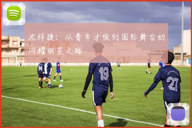 沈梓捷：从青年才俊到国际舞台的闪耀明星之路