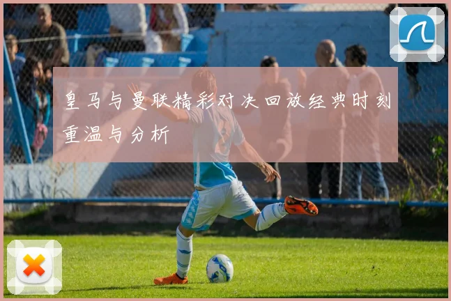 皇马与曼联精彩对决回放经典时刻重温与分析