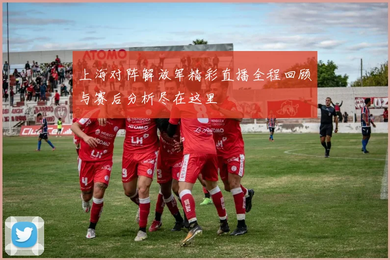 上海对阵解放军精彩直播全程回顾与赛后分析尽在这里