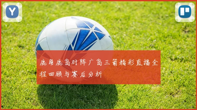 鹿角鹿岛对阵广岛三箭精彩直播全程回顾与赛后分析