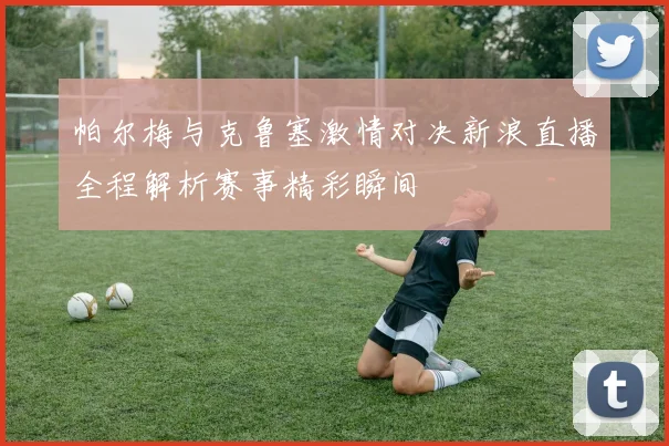 帕尔梅与克鲁塞激情对决新浪直播全程解析赛事精彩瞬间