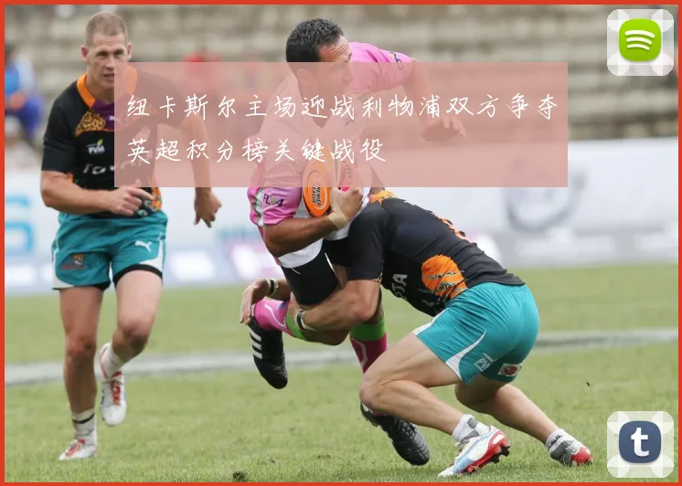 纽卡斯尔主场迎战利物浦双方争夺英超积分榜关键战役