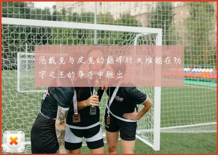 范戴克与皮克的巅峰对决谁能在防守之王的争夺中胜出