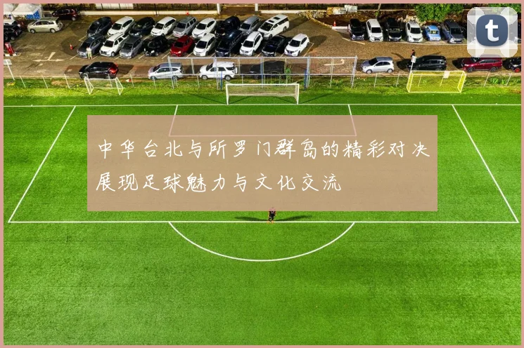 中华台北与所罗门群岛的精彩对决展现足球魅力与文化交流