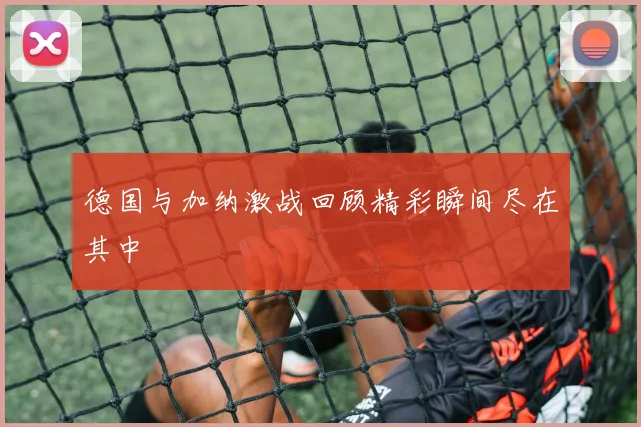 德国与加纳激战回顾精彩瞬间尽在其中