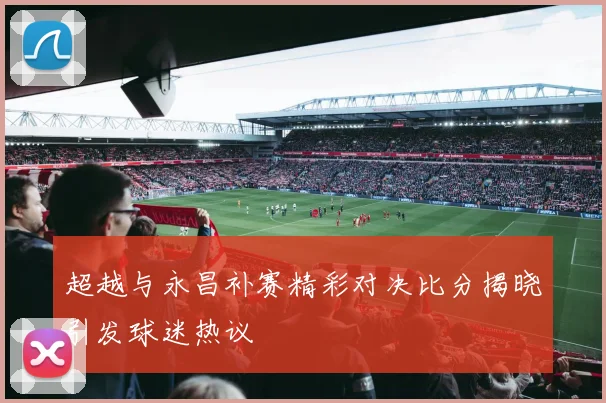 超越与永昌补赛精彩对决比分揭晓引发球迷热议