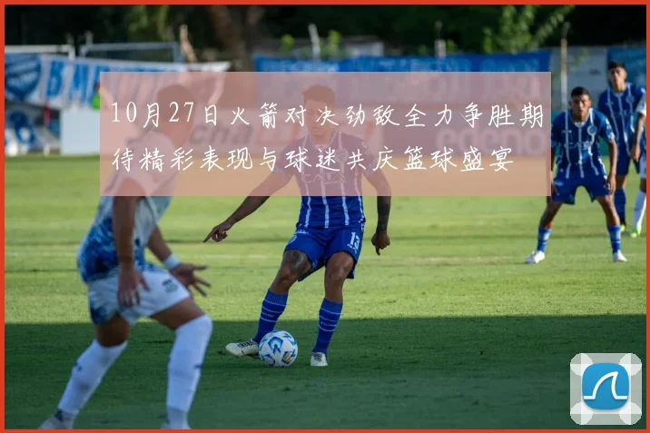 10月27日火箭对决劲敌全力争胜期待精彩表现与球迷共庆篮球盛宴