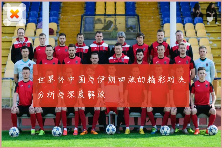 世界怀中国与伊朗回放的精彩对决分析与深度解读