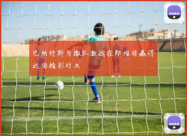 巴纳特斯与撒队激战在即谁将赢得这场精彩对决