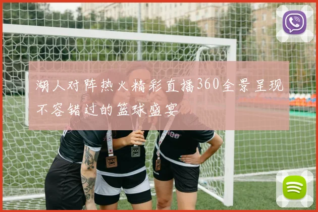 湖人对阵热火精彩直播360全景呈现不容错过的篮球盛宴