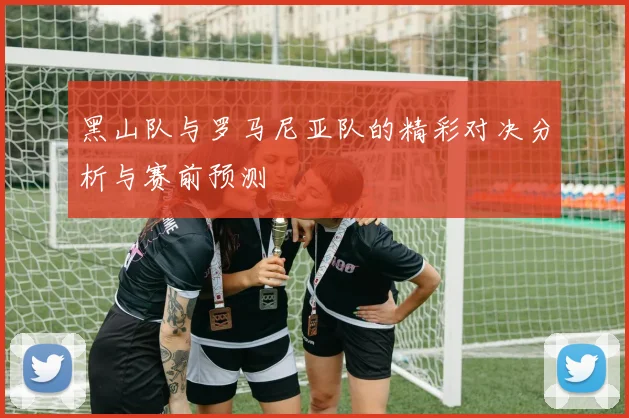 黑山队与罗马尼亚队的精彩对决分析与赛前预测