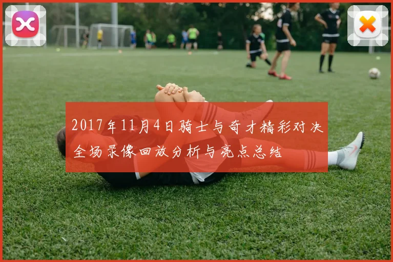 2017年11月4日骑士与奇才精彩对决全场录像回放分析与亮点总结