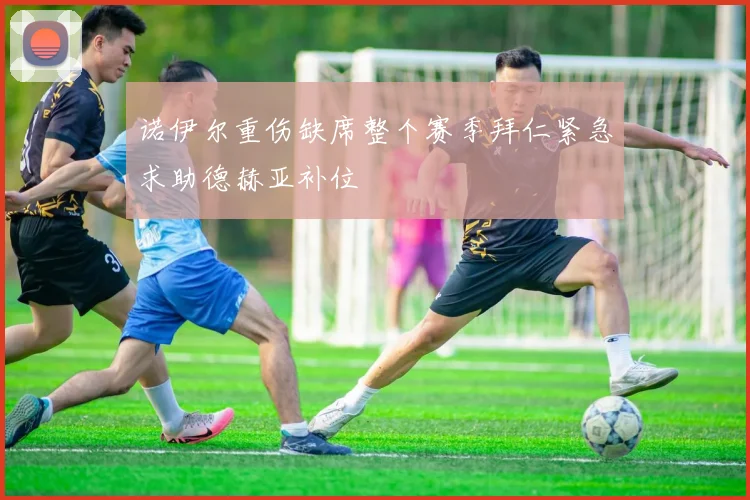 诺伊尔重伤缺席整个赛季拜仁紧急求助德赫亚补位