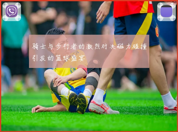 骑士与步行者的激烈对决磁力碰撞引发的篮球盛宴