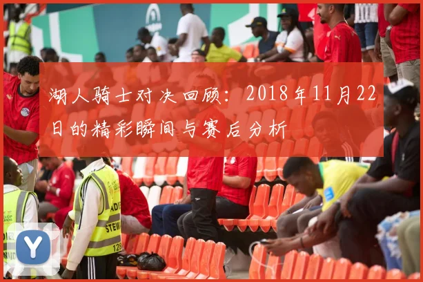 湖人骑士对决回顾：2018年11月22日的精彩瞬间与赛后分析