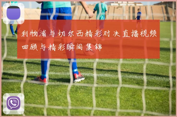 利物浦与切尔西精彩对决直播视频回顾与精彩瞬间集锦