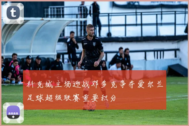 科克城主场迎战邓多克争夺爱尔兰足球超级联赛重要积分