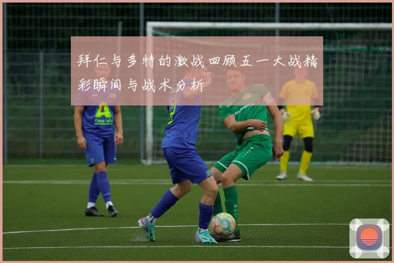 拜仁与多特的激战回顾五一大战精彩瞬间与战术分析