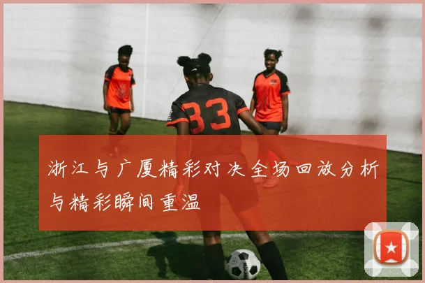 浙江与广厦精彩对决全场回放分析与精彩瞬间重温