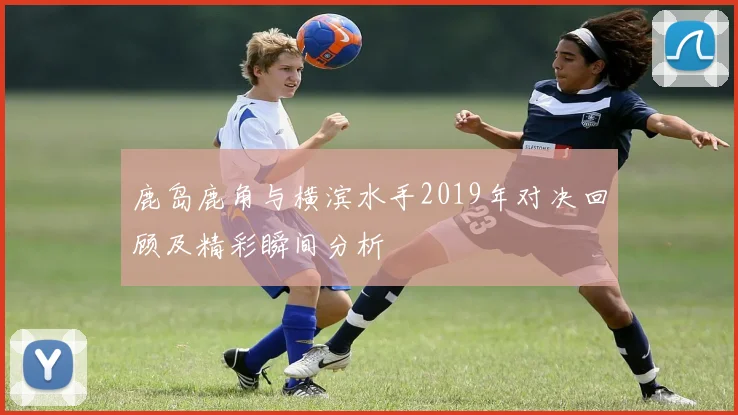 鹿岛鹿角与横滨水手2019年对决回顾及精彩瞬间分析