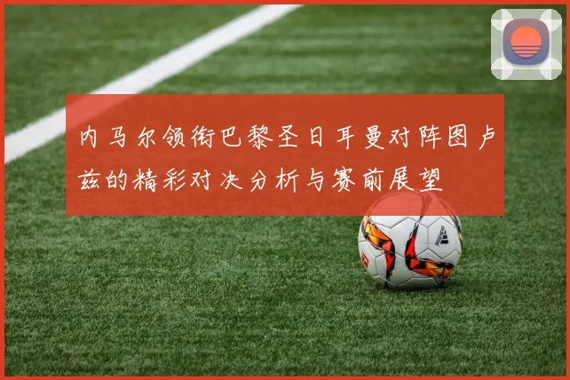 内马尔领衔巴黎圣日耳曼对阵图卢兹的精彩对决分析与赛前展望