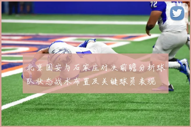 北京国安与石家庄对决前瞻分析球队状态战术布置及关键球员表现