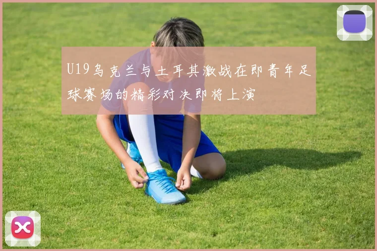 U19乌克兰与土耳其激战在即青年足球赛场的精彩对决即将上演