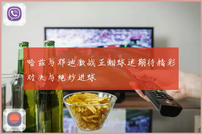 哈兹与邓迪激战正酣球迷期待精彩对决与绝妙进球
