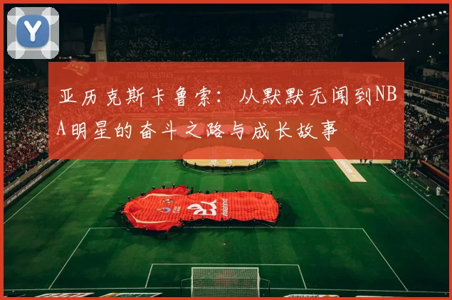 亚历克斯卡鲁索：从默默无闻到NBA明星的奋斗之路与成长故事