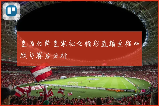 皇马对阵皇家社会精彩直播全程回顾与赛后分析