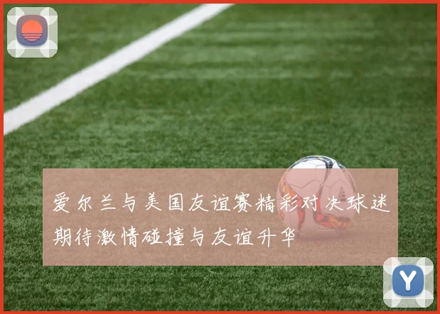 爱尔兰与美国友谊赛精彩对决球迷期待激情碰撞与友谊升华