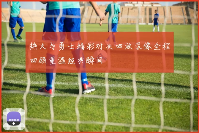 热火与勇士精彩对决回放录像全程回顾重温经典瞬间