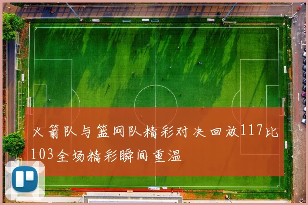 火箭队与篮网队精彩对决回放117比103全场精彩瞬间重温