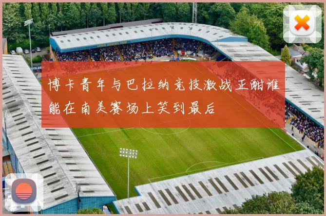 博卡青年与巴拉纳竞技激战正酣谁能在南美赛场上笑到最后