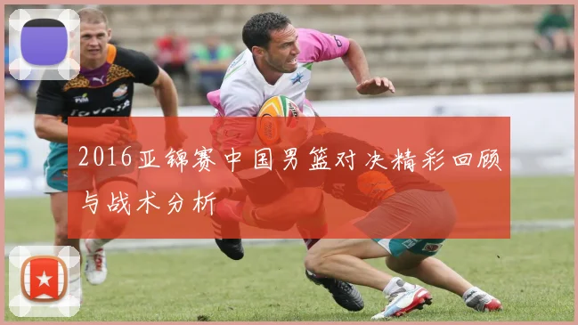 2016亚锦赛中国男篮对决精彩回顾与战术分析