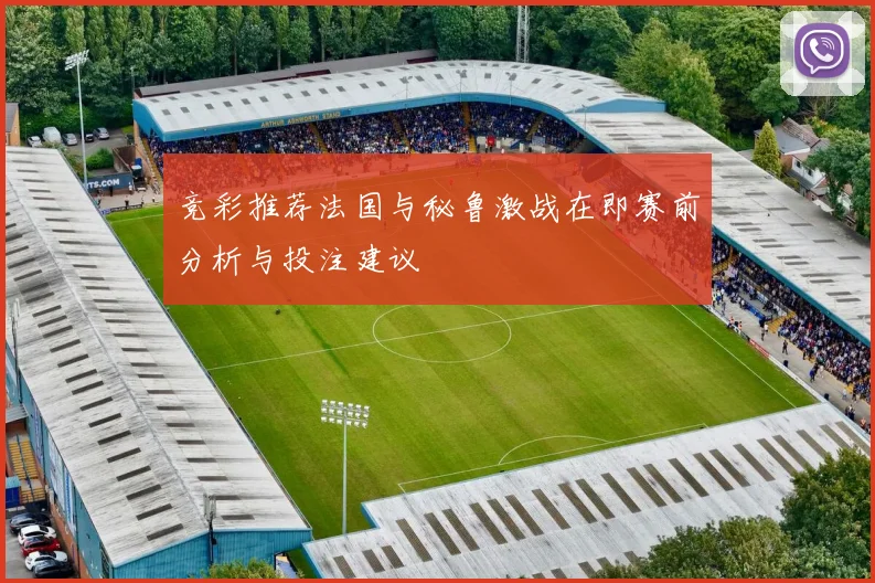竞彩推荐法国与秘鲁激战在即赛前分析与投注建议